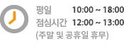 평일10:00 ~ 18:00, 점심시간 12:00 ~ 13:00 (주말 및 공휴일 휴무)